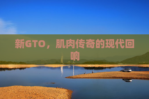 新GTO,肌肉传奇的现代回响 新GTO,肌肉传奇的现代回响