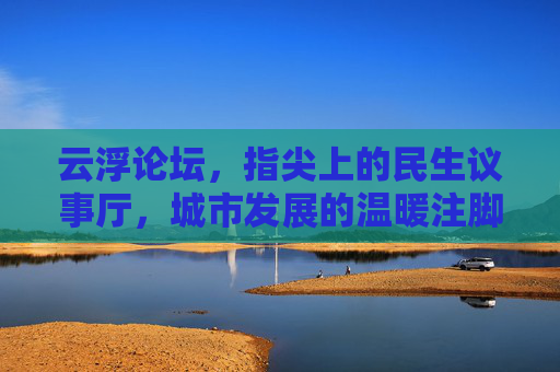 云浮论坛,指尖上的民生议事厅,城市发展的温暖注脚,云浮论坛,指尖议事,温暖城市发展 云浮论坛,指尖上的民生议事厅,城市发展的温暖注脚,云浮论坛,指尖议事,温暖城市发展