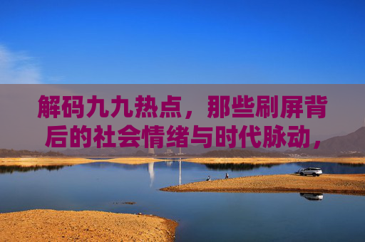 解码九九热点,那些刷屏背后的社会情绪与时代脉动,解码热点,刷屏背后的社会情绪与时代脉动 解码九九热点,那些刷屏背后的社会情绪与时代脉动,解码热点,刷屏背后的社会情绪与时代脉动