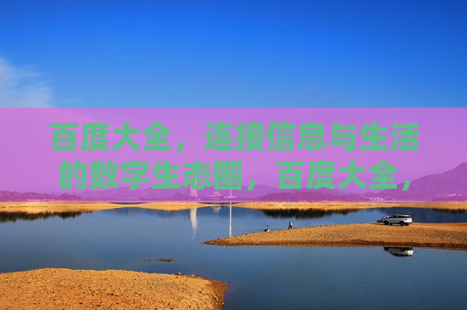 百度大全,连接信息与生活的数字生态圈,百度大全,连接信息与生活的数字生态圈 百度大全,连接信息与生活的数字生态圈,百度大全,连接信息与生活的数字生态圈