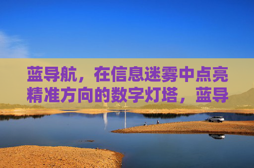 蓝导航，在信息迷雾中点亮精准方向的数字灯塔，蓝导航，信息迷雾中的精准数字灯塔