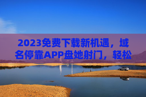 2023免费下载新机遇，域名停靠APP盘她射门，轻松开启闲置资源变现之路，2023新机遇，域名停靠APP盘她射门，闲置资源轻松变现