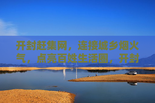 开封赶集网，连接城乡烟火气，点亮百姓生活圈，开封赶集网，连接城乡烟火气，点亮百姓生活圈