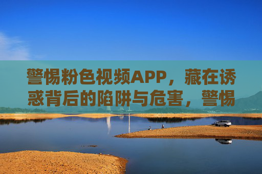 警惕粉色视频APP,藏在诱惑背后的陷阱与危害,警惕粉色视频APP,诱惑背后的陷阱与危害 警惕粉色视频APP,藏在诱惑背后的陷阱与危害,警惕粉色视频APP,诱惑背后的陷阱与危害