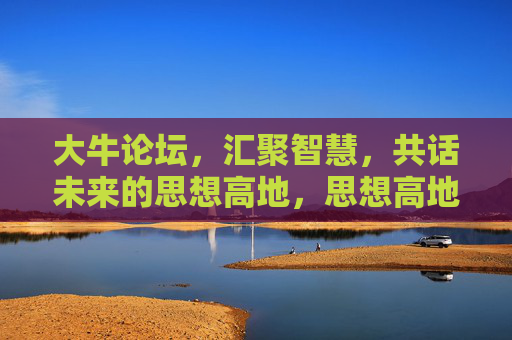 大牛论坛，汇聚智慧，共话未来的思想高地，思想高地，汇聚智慧，共话未来