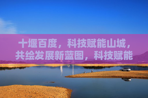 十堰百度,科技赋能山城,共绘发展新蓝图,科技赋能山城 十堰百度共绘发展新蓝图 十堰百度,科技赋能山城,共绘发展新蓝图,科技赋能山城 十堰百度共绘发展新蓝图