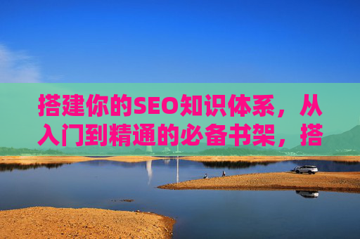 搭建你的SEO知识体系,从入门到精通的必备书架,搭建SEO知识体系,从入门到精通的必备书架 搭建你的SEO知识体系,从入门到精通的必备书架,搭建SEO知识体系,从入门到精通的必备书架