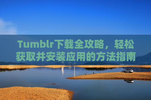 Tumblr下载全攻略,轻松获取并安装应用的方法指南,Tumblr下载全攻略,轻松获取与安装应用指南 Tumblr下载全攻略,轻松获取并安装应用的方法指南,Tumblr下载全攻略,轻松获取与安装应用指南