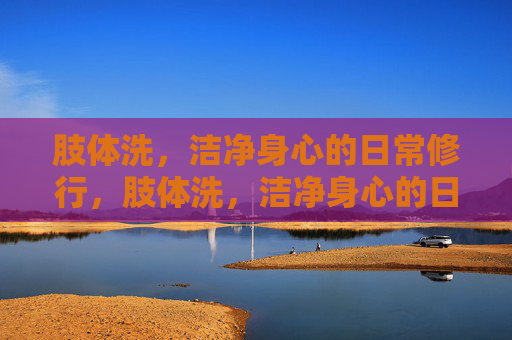 肢体洗，洁净身心的日常修行，肢体洗，洁净身心的日常修行