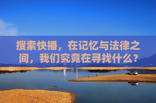 搜索快播,在记忆与法律之间,我们究竟在寻找什么?搜索快播,在记忆与法律间寻找什么? 搜索快播,在记忆与法律之间,我们究竟在寻找什么?搜索快播,在记忆与法律间寻找什么?
