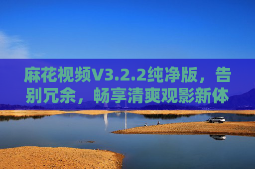 麻花视频V3.2.2纯净版,告别冗余,畅享清爽观影新体验,麻花视频V3.2.2纯净版,告别冗余,畅享清爽观影新体验 麻花视频V3.2.2纯净版,告别冗余,畅享清爽观影新体验,麻花视频V3.2.2纯净版,告别冗余,畅享清爽观影新体验