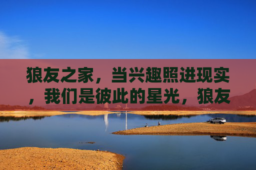 狼友之家,当兴趣照进现实,我们是彼此的星光,狼友之家,兴趣为光,彼此是星 狼友之家,当兴趣照进现实,我们是彼此的星光,狼友之家,兴趣为光,彼此是星