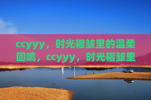 ccyyy,时光褶皱里的温柔回响,ccyyy,时光褶皱里的温柔回响 ccyyy,时光褶皱里的温柔回响,ccyyy,时光褶皱里的温柔回响