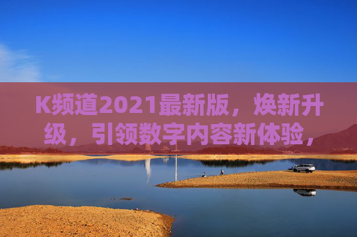 K频道2021最新版,焕新升级,引领数字内容新体验,K频道2021焕新升级 引领数字内容新体验 K频道2021最新版,焕新升级,引领数字内容新体验,K频道2021焕新升级 引领数字内容新体验
