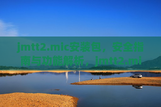 jmtt2.mic安装包，安全指南与功能解析，jmtt2.mic安装包，安全指南与功能解析