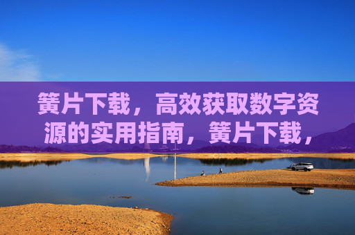簧片下载,高效获取数字资源的实用指南,簧片下载,高效获取数字资源的实用指南 簧片下载,高效获取数字资源的实用指南,簧片下载,高效获取数字资源的实用指南