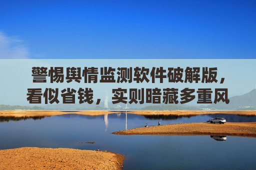警惕舆情监测软件破解版,看似省钱,实则暗藏多重风险,警惕!舆情监测软件破解版暗藏多重风险 警惕舆情监测软件破解版,看似省钱,实则暗藏多重风险,警惕!舆情监测软件破解版暗藏多重风险