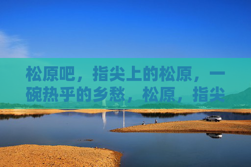 松原吧,指尖上的松原,一碗热乎的乡愁,松原,指尖上的热乎乡愁 松原吧,指尖上的松原,一碗热乎的乡愁,松原,指尖上的热乎乡愁