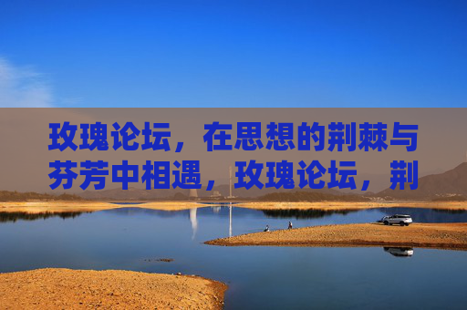 玫瑰论坛,在思想的荆棘与芬芳中相遇,玫瑰论坛,荆棘与芬芳的思想相遇 玫瑰论坛,在思想的荆棘与芬芳中相遇,玫瑰论坛,荆棘与芬芳的思想相遇