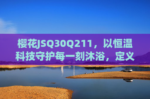 樱花JSQ30Q211,以恒温科技守护每一刻沐浴,定义品质生活新温度,樱花JSQ30Q211,恒温守护品质沐浴新温度 樱花JSQ30Q211,以恒温科技守护每一刻沐浴,定义品质生活新温度,樱花JSQ30Q211,恒温守护品质沐浴新温度