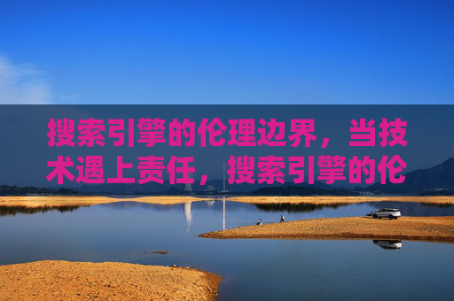 搜索引擎的伦理边界，当技术遇上责任，搜索引擎的伦理边界，技术与责任的交锋