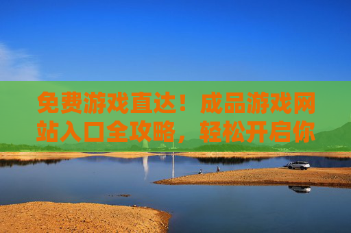 免费游戏直达！成品游戏网站入口全攻略，轻松开启你的娱乐之旅，免费游戏入口全攻略，直达你的娱乐之旅