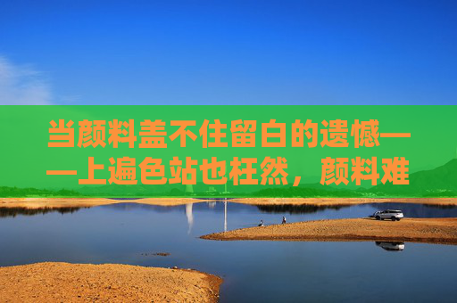 当颜料盖不住留白的遗憾——上遍色站也枉然，颜料难盖留白憾，遍染徒然