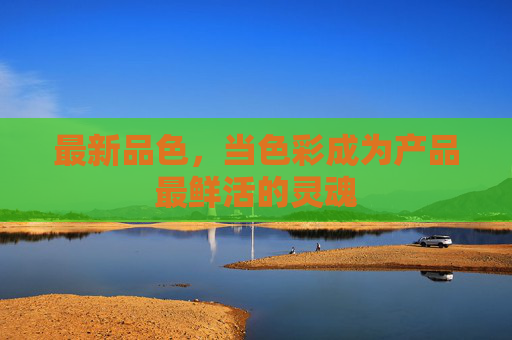 最新品色,当色彩成为产品最鲜活的灵魂 最新品色,当色彩成为产品最鲜活的灵魂