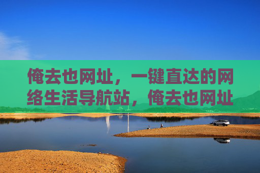 俺去也网址,一键直达的网络生活导航站,俺去也网址,一键直达网络生活导航站 俺去也网址,一键直达的网络生活导航站,俺去也网址,一键直达网络生活导航站