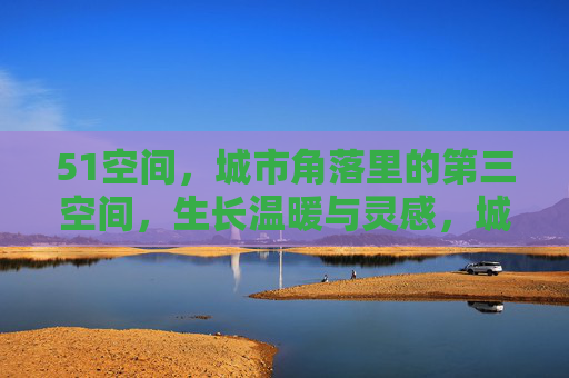 51空间,城市角落里的第三空间,生长温暖与灵感,城市角落的第三空间,温暖与灵感生长地 51空间,城市角落里的第三空间,生长温暖与灵感,城市角落的第三空间,温暖与灵感生长地
