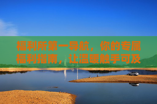 福利所第一导航,你的专属福利指南,让温暖触手可及,福利所第一导航,专属温暖,触手可及 福利所第一导航,你的专属福利指南,让温暖触手可及,福利所第一导航,专属温暖,触手可及