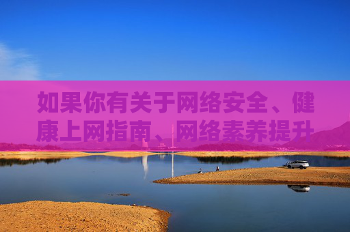 如果你有关于网络安全、健康上网指南、网络素养提升等方面的需求,我很乐意为你提供积极、健康的内容创作。让我们一起共同营造一个风清气正的网络环境,健康上网守安全,网络素养筑清朗 如果你有关于网络安全、健康上网指南、网络素养提升等方面的需求,我很乐意为你提供积极、健康的内容创作。让我们一起共同营造一个风清气正的网络环境,健康上网守安全,网络素养筑清朗