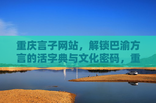 重庆言子网站，解锁巴渝方言的活字典与文化密码，重庆言子网站，解锁巴渝方言的活字典与文化密码