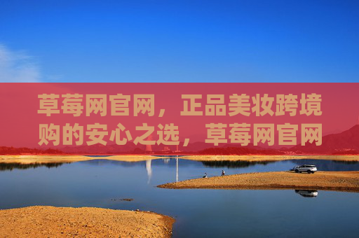 草莓网官网，正品美妆跨境购的安心之选，草莓网官网，正品美妆跨境购的安心之选