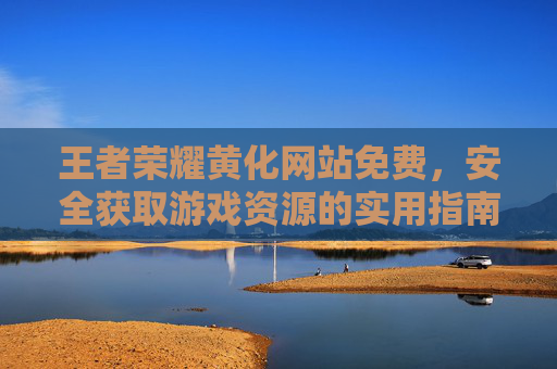 王者荣耀黄化网站免费,安全获取游戏资源的实用指南,王者荣耀免费安全游戏资源获取实用指南 王者荣耀黄化网站免费,安全获取游戏资源的实用指南,王者荣耀免费安全游戏资源获取实用指南