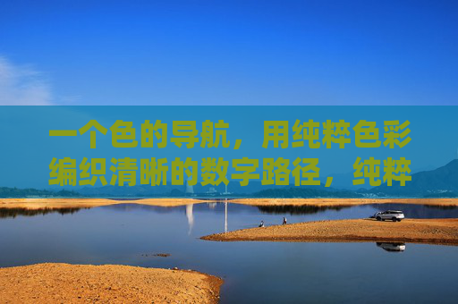 一个色的导航,用纯粹色彩编织清晰的数字路径,纯粹色彩织就清晰数字导航路径 一个色的导航,用纯粹色彩编织清晰的数字路径,纯粹色彩织就清晰数字导航路径