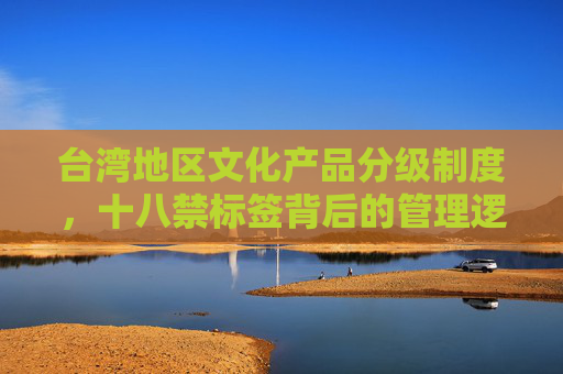 台湾地区文化产品分级制度，十八禁标签背后的管理逻辑与社会意义，台湾地区文化产品分级制度，十八禁标签的管理逻辑与社会意义