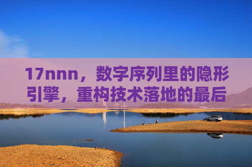 17nnn,数字序列里的隐形引擎,重构技术落地的最后一公里,数字序列隐形引擎,重构技术落地的最后一公里 17nnn,数字序列里的隐形引擎,重构技术落地的最后一公里,数字序列隐形引擎,重构技术落地的最后一公里
