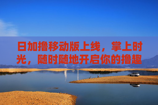 日加撸移动版上线,掌上时光,随时随地开启你的撸趣日常!日加撸移动版上线,掌上时光,随时随地撸趣日常 日加撸移动版上线,掌上时光,随时随地开启你的撸趣日常!日加撸移动版上线,掌上时光,随时随地撸趣日常