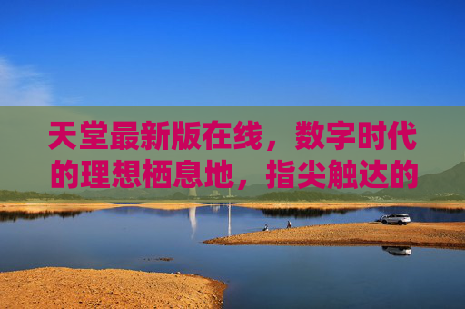 天堂最新版在线,数字时代的理想栖息地,指尖触达的永恒向往,数字天堂,指尖触达的理想栖息地 天堂最新版在线,数字时代的理想栖息地,指尖触达的永恒向往,数字天堂,指尖触达的理想栖息地