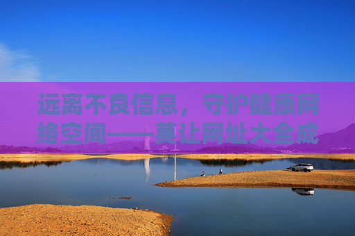 远离不良信息，守护健康网络空间——莫让网址大全成为人生的绊脚石，莫让网址大全成为健康网络的绊脚石