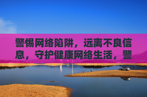 警惕网络陷阱,远离不良信息,守护健康网络生活,警惕网络陷阱,远离不良信息,守护健康网络生活 警惕网络陷阱,远离不良信息,守护健康网络生活,警惕网络陷阱,远离不良信息,守护健康网络生活