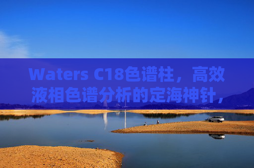 Waters C18色谱柱，高效液相色谱分析的定海神针，Waters C18色谱柱，高效液相色谱分析的定海神针