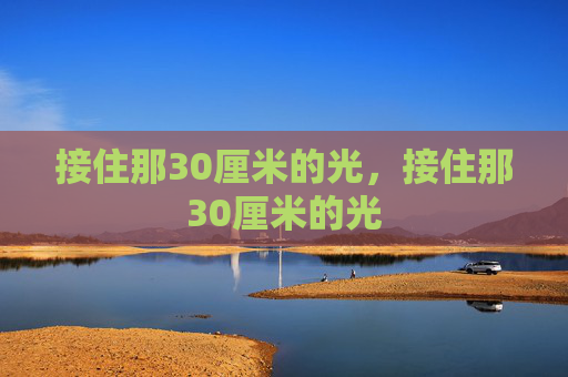 接住那30厘米的光,接住那30厘米的光 接住那30厘米的光,接住那30厘米的光