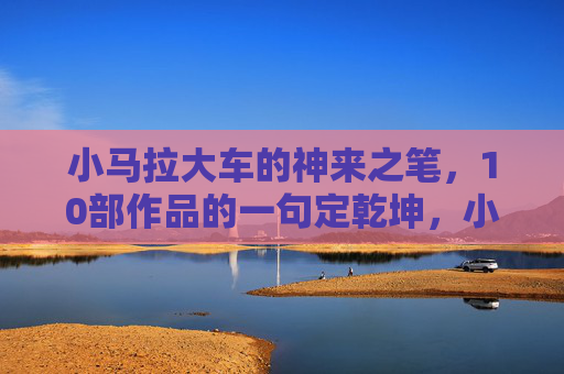 小马拉大车的神来之笔，10部作品的一句定乾坤，小马拉大车的神来之笔，10部作品一句定乾坤