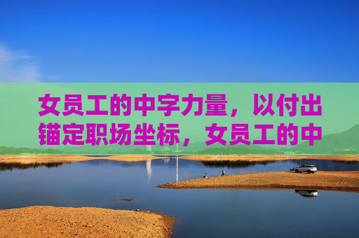 女员工的中字力量,以付出锚定职场坐标,女员工的中字力量,付出锚定职场坐标 女员工的中字力量,以付出锚定职场坐标,女员工的中字力量,付出锚定职场坐标