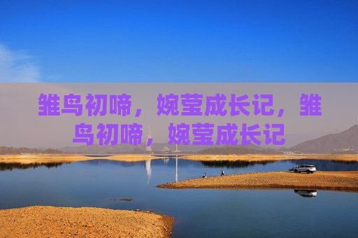 雏鸟初啼,婉莹成长记,雏鸟初啼,婉莹成长记 雏鸟初啼,婉莹成长记,雏鸟初啼,婉莹成长记