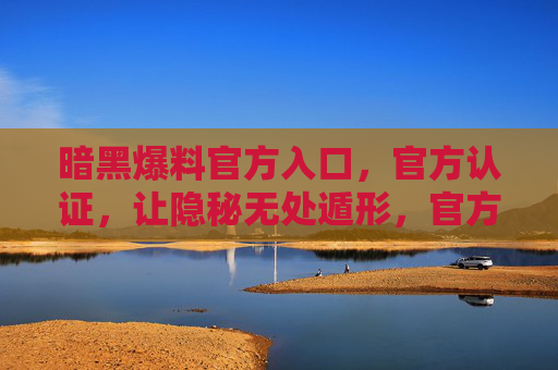 暗黑爆料官方入口,官方认证,让隐秘无处遁形,官方认证暗黑爆料入口,隐秘无处遁形 暗黑爆料官方入口,官方认证,让隐秘无处遁形,官方认证暗黑爆料入口,隐秘无处遁形