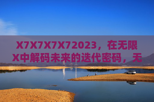 X7X7X7X72023，在无限X中解码未来的迭代密码，无限X，解码未来的迭代密码