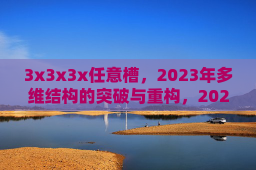 3x3x3x任意槽,2023年多维结构的突破与重构,2023年3x3x3x任意槽,多维结构的突破与重构 3x3x3x任意槽,2023年多维结构的突破与重构,2023年3x3x3x任意槽,多维结构的突破与重构